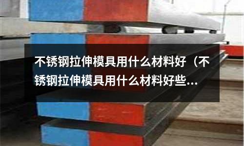 不銹鋼拉伸模具用什么材料好（不銹鋼拉伸模具用什么材料好些）