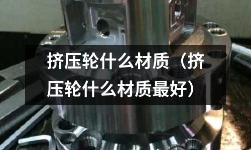 擠壓輪什么材質(zhì)（擠壓輪什么材質(zhì)最好）