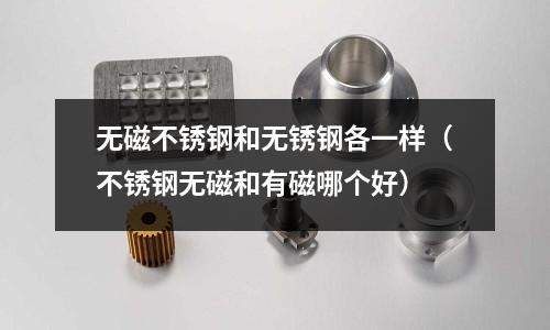 無磁不銹鋼和無銹鋼各一樣(不銹鋼無磁和有磁哪個好)