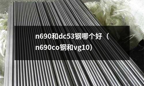 n690和dc53鋼哪個(gè)好(n690co鋼和vg10)