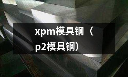 xpm模具鋼(p2模具鋼)