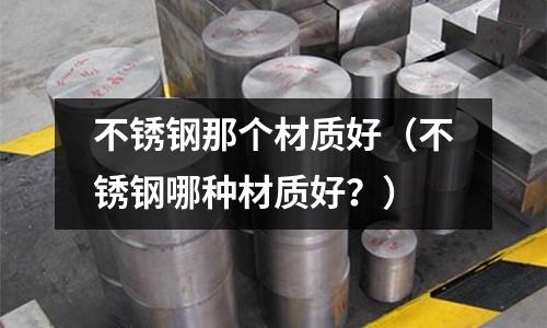 不銹鋼那個材質好（不銹鋼哪種材質好？）