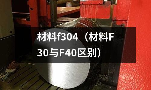 材料f304(材料F30與F40區(qū)別)