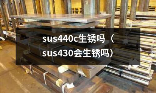 sus440c生銹嗎(sus430會(huì)生銹嗎)