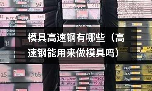 模具高速鋼有哪些(高速鋼能用來做模具嗎)