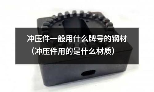 沖壓件一般用什么牌號的鋼材（沖壓件用的是什么材質）