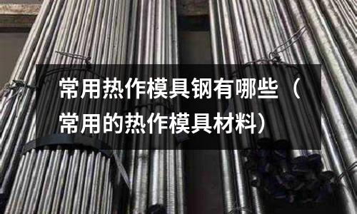 常用熱作模具鋼有哪些（常用的熱作模具材料）