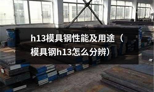 h13模具鋼性能及用途（模具鋼h13怎么分辨）
