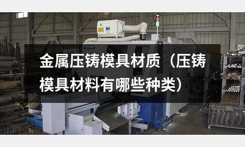 金屬壓鑄模具材質(壓鑄模具材料有哪些種類)