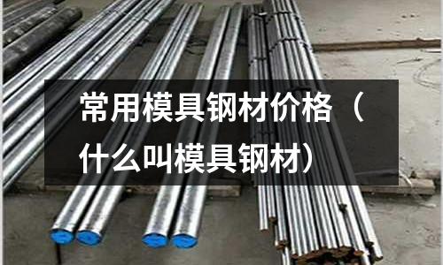 常用模具鋼材價格（什么叫模具鋼材）