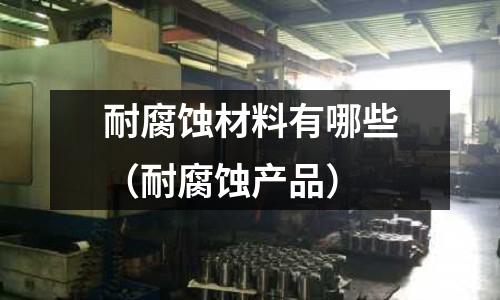 耐腐蝕材料有哪些(耐腐蝕產(chǎn)品)
