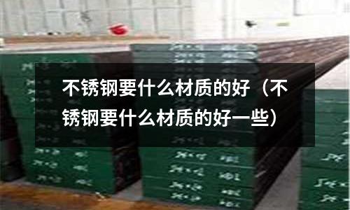 不銹鋼要什么材質(zhì)的好（不銹鋼要什么材質(zhì)的好一些）