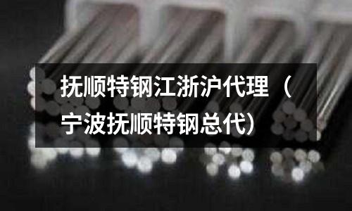 撫順特鋼江浙滬代理(寧波撫順特鋼總代)