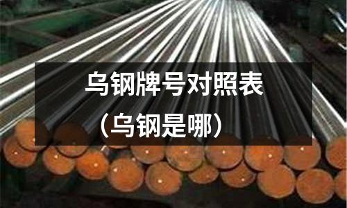 烏鋼牌號對照表(烏鋼是哪)