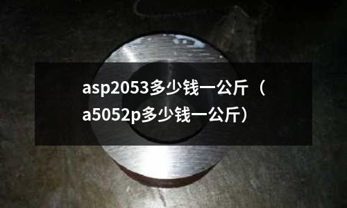 asp2053多少錢一公斤(a5052p多少錢一公斤)