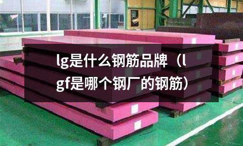 lg是什么鋼筋品牌（lgf是哪個鋼廠的鋼筋）