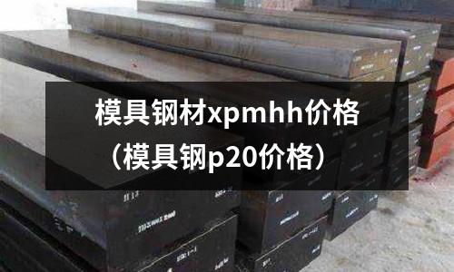模具鋼材xpmhh價格（模具鋼p20價格）