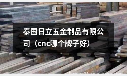 泰國日立五金制品有限公司（cnc哪個牌子好）