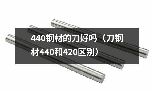 440鋼材的刀好嗎（刀鋼材440和420區(qū)別）