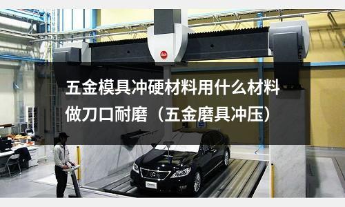 五金模具沖硬材料用什么材料做刀口耐磨（五金磨具沖壓）