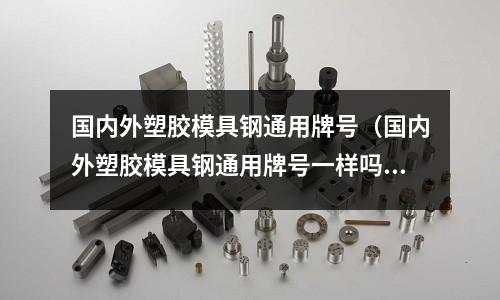 國內外塑膠模具鋼通用牌號(國內外塑膠模具鋼通用牌號一樣嗎)