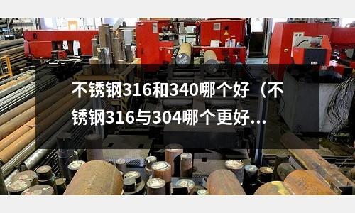 不銹鋼316和340哪個好（不銹鋼316與304哪個更好）
