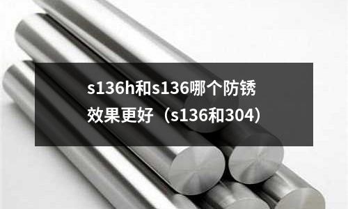 s136h和s136哪個防銹效果更好(s136和304)
