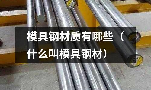模具鋼材質有哪些(什么叫模具鋼材)