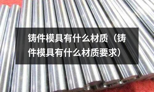 鑄件模具有什么材質(鑄件模具有什么材質要求)