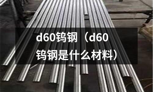 d60鎢鋼（d60鎢鋼是什么材料）
