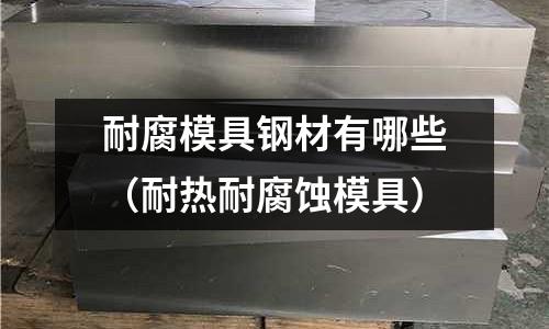 耐腐模具鋼材有哪些（耐熱耐腐蝕模具）