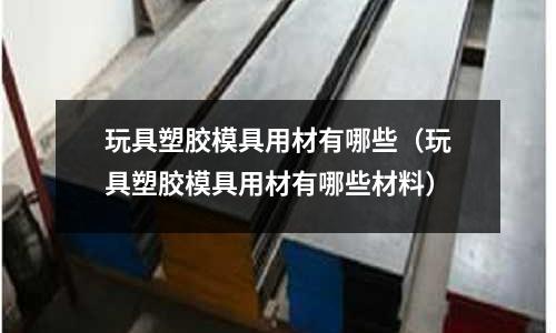 玩具塑膠模具用材有哪些（玩具塑膠模具用材有哪些材料）