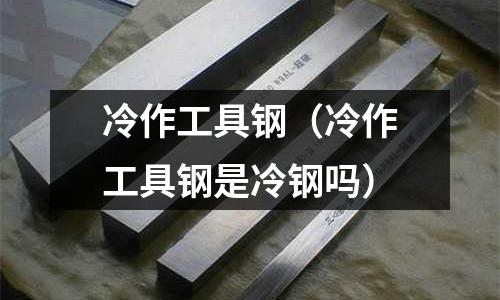 冷作工具鋼（冷作工具鋼是冷鋼嗎）