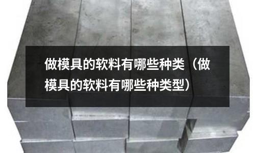 做模具的軟料有哪些種類（做模具的軟料有哪些種類型）