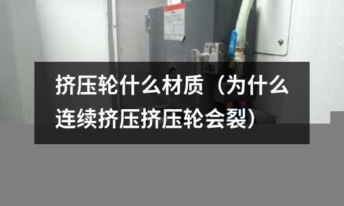 擠壓輪什么材質（為什么連續擠壓擠壓輪會裂）