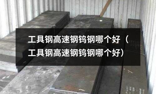 工具鋼高速鋼鎢鋼哪個好(工具鋼高速鋼鎢鋼哪個好)