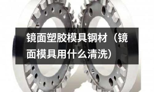 鏡面塑膠模具鋼材（鏡面模具用什么清洗）