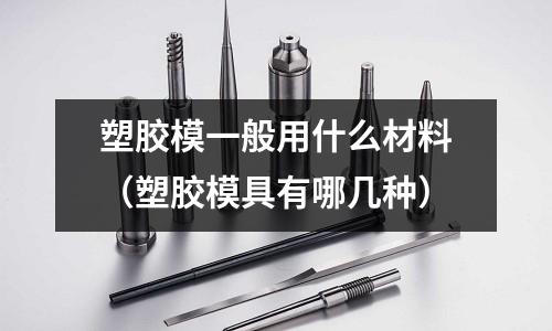 塑膠模一般用什么材料(塑膠模具有哪幾種)