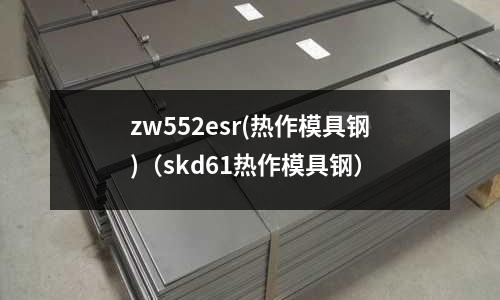zw552esr(熱作模具鋼)(skd61熱作模具鋼)
