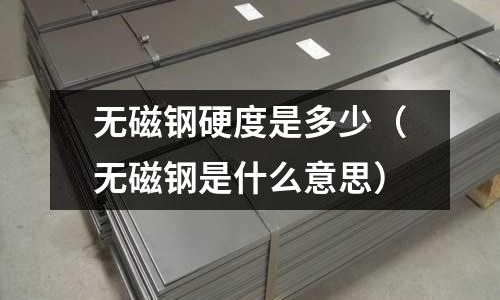 無(wú)磁鋼硬度是多少(無(wú)磁鋼是什么意思)