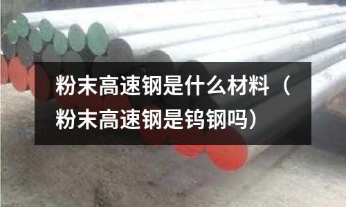 粉末高速鋼是什么材料(粉末高速鋼是鎢鋼嗎)