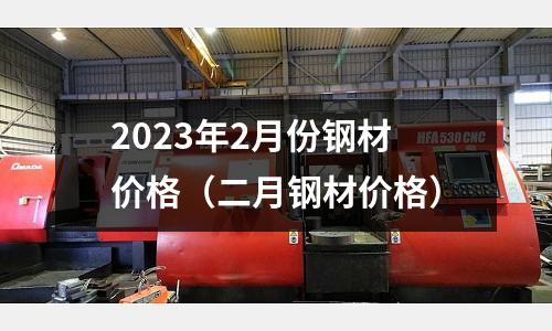 2023年2月份鋼材價格（二月鋼材價格）