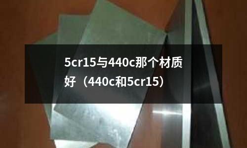5cr15與440c那個(gè)材質(zhì)好(440c和5cr15)