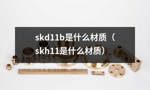 skd11b是什么材質（skh11是什么材質）