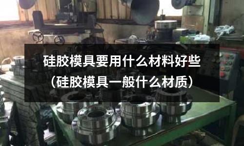 硅膠模具要用什么材料好些（硅膠模具一般什么材質）