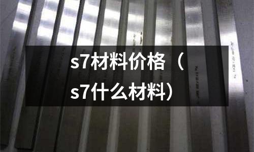 s7材料價格(s7什么材料)
