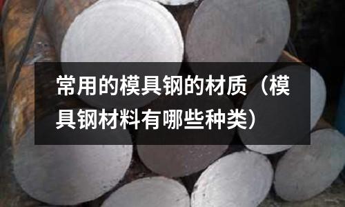常用的模具鋼的材質(模具鋼材料有哪些種類)