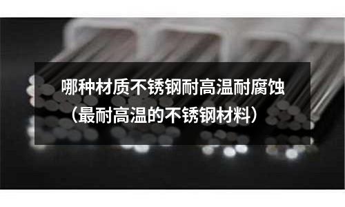 哪種材質不銹鋼耐高溫耐腐蝕（最耐高溫的不銹鋼材料）