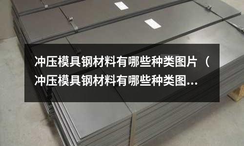 沖壓模具鋼材料有哪些種類圖片（沖壓模具鋼材料有哪些種類圖片及價格）