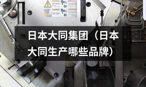 日本大同集團(tuán)（日本大同生產(chǎn)哪些品牌）